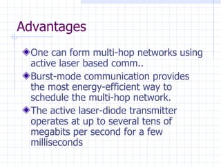 Advantages One can form multi-hop networks  using active laser based comm.. Burst-mode communication provides the most energy-efficient way to schedule the multi-hop network . The active laser-diode transmitter operates at up to several tens of megabits per second for a few milliseconds 