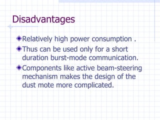 Disadvantages Relatively high power consumption  . Thus can be used only for a  short duration burst-mode communication. Components like active beam-steering mechanism makes the design of the dust mote more complicated. 