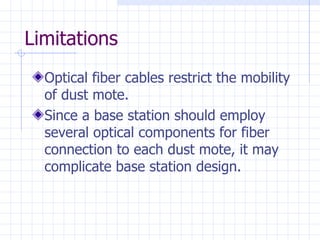 Limitations Optical fiber cables restrict the mobility of dust mote . Since a base station should employ several optical components for fiber connection to each dust mote, it may complicate base station design.   