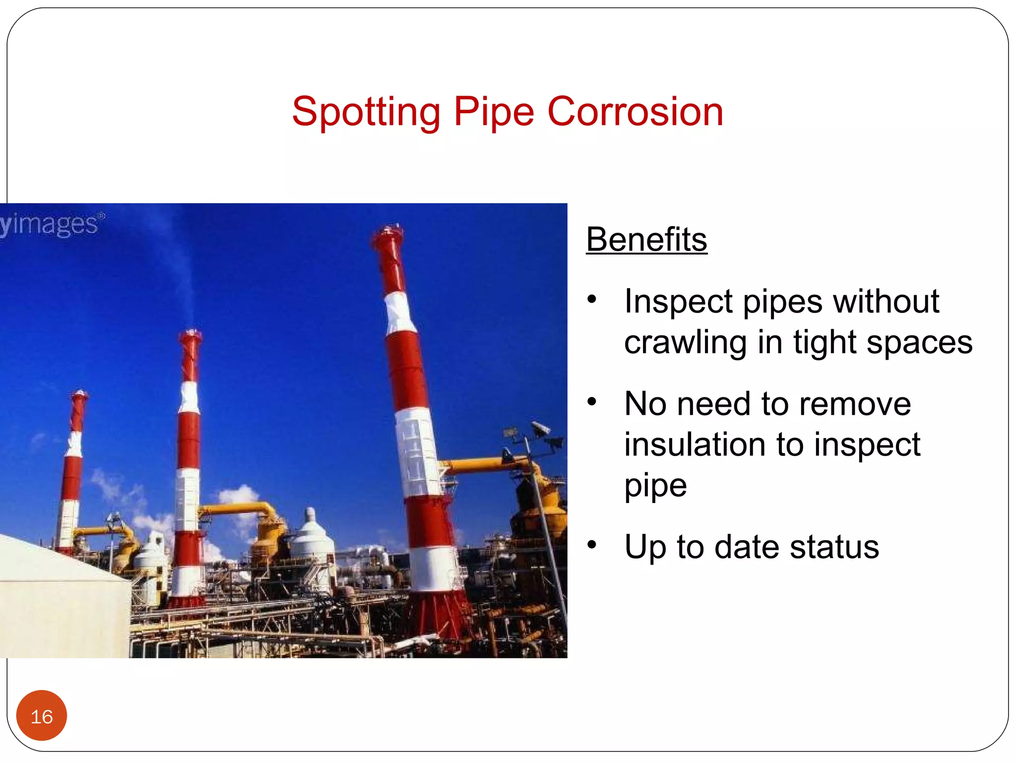 Spotting Pipe Corrosion Benefits Inspect pipes without crawling in tight spaces No need to remove insulation to inspect pipe Up to date status 