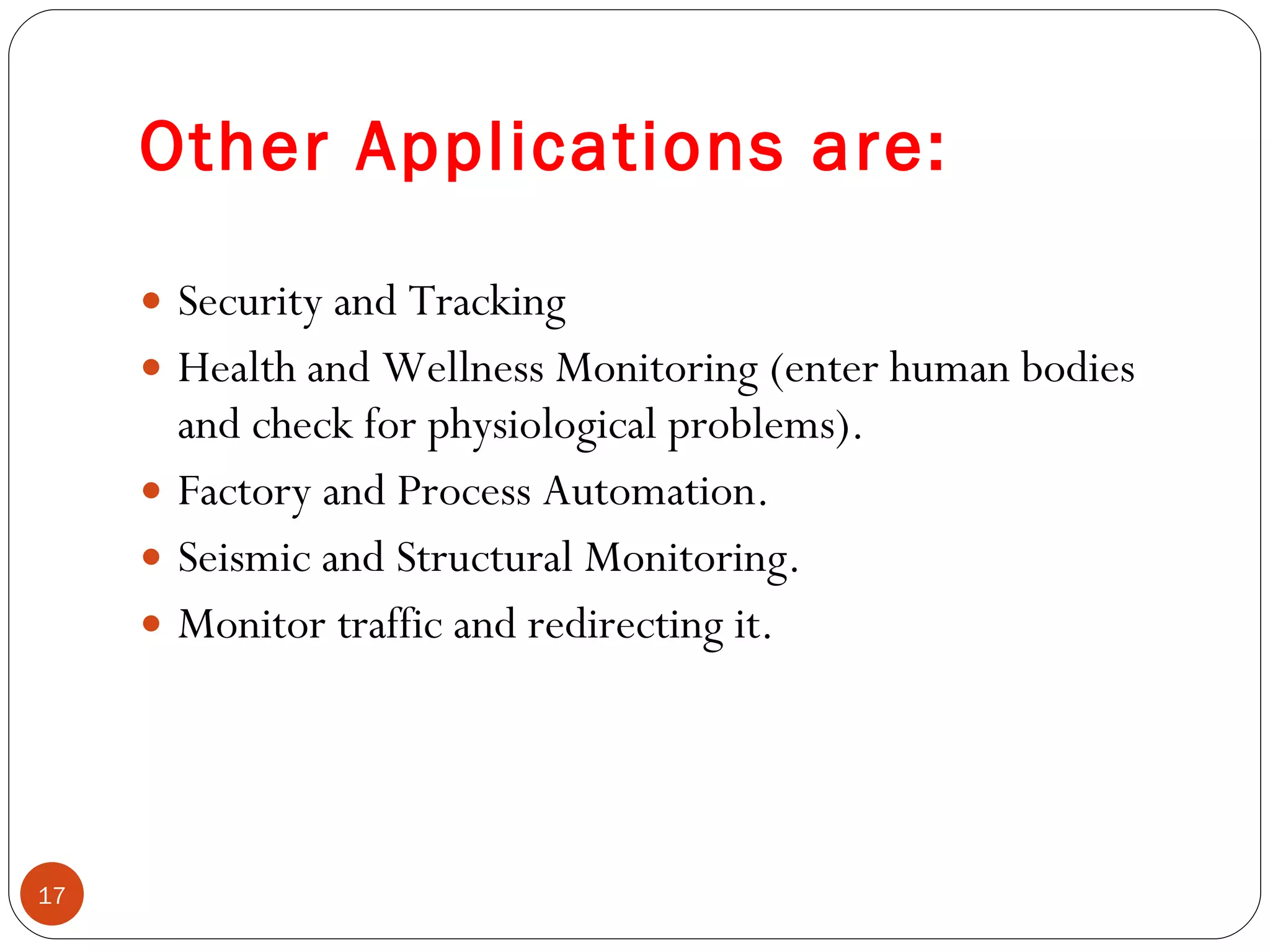 Other Applications are: Security and Tracking   Health and Wellness Monitoring (enter human bodies and check for physiological problems ). Factory and Process Automation . Seismic and Structural Monitoring . Monitor traffic and redirecting it . 