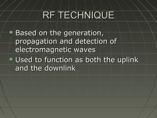 RF TECHNIQUE




Based on the generation,
propagation and detection of
electromagnetic waves
Used to function as both the uplink
and the downlink

 