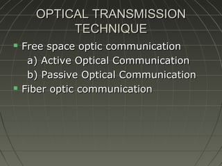 OPTICAL TRANSMISSION
TECHNIQUE




Free space optic communication
a) Active Optical Communication
b) Passive Optical Communication
Fiber optic communication

 