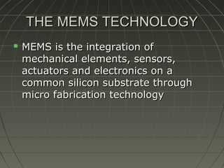 THE MEMS TECHNOLOGY


MEMS is the integration of
mechanical elements, sensors,
actuators and electronics on a
common silicon substrate through
micro fabrication technology

 