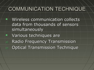 COMMUNICATION TECHNIQUE



a)
b)

Wireless communication collects
data from thousands of sensors
simultaneously
Various techniques are
Radio Frequency Transmission
Optical Transmission Technique

 