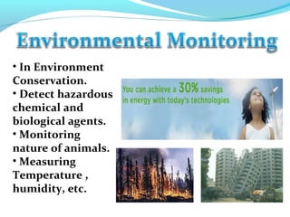 • In Environment
Conservation.
• Detect hazardous
chemical and
biological agents.
• Monitoring
nature of animals.
• Measuring
Temperature ,
humidity, etc.
 