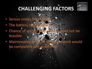 CHALLENGING FACTORS
• Sensor nodes breakdown
• The battery management
• Chance of unique addressing would not be
feasible.
• Maintenance or fixing of the network would
be completely self-governing.
 