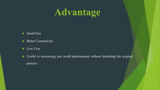 Advantage
 Small Size
 Better Connectivity
 Low Cost
 Useful in monitoring real world phenomenon without disturbing the original
process.
 