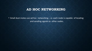 AD HOC NETWORKING
• Small dust motes use ad hoc networking , i.e. each node is capable of locating
and sending signals to other nodes.
 