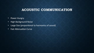 ACOUSTIC COMMUNICATION
• Power Hungry
• High Background Noise
• Large Size (proportional to harmonics of sound)
• Fast Attenuation Curve
 