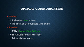 OPTICAL COMMUNICATION
• Active
– High power laser source
– Transmission of modulated laser beam
• Passive
– MEMS Corner Cube Reflector
– Emit modulated ambient light
– Extremely low power
 