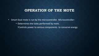 OPERATION OF THE MOTE
• Smart Dust mote is run by the microcontroller. Microcontroller:
• Determines the tasks performed by mote.
•Controls power to various components to conserve energy.
 