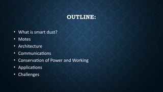 OUTLINE:
• What is smart dust?
• Motes
• Architecture
• Communications
• Conservation of Power and Working
• Applications
• Challenges
 