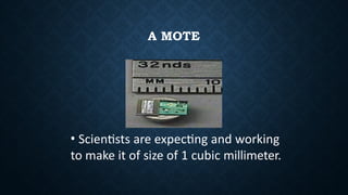 A MOTE
• Scientists are expecting and working
to make it of size of 1 cubic millimeter.
 