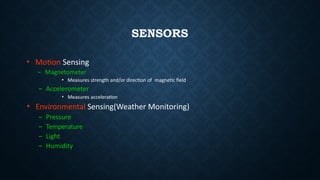 SENSORS
• Motion Sensing
– Magnetometer
• Measures strength and/or direction of magnetic field
– Accelerometer
• Measures acceleration
• Environmental Sensing(Weather Monitoring)
– Pressure
– Temperature
– Light
– Humidity
 