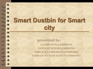 Smart Dustbin for Smart
city
presented by-
SANJIB MITRA(150403074)
SANTANU SINGHA(150403076)
SHRUTI KULSRESHTHA(150403085)
SUBHAM KUMAR MAHATY(150403101)
 
