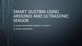 SMART DUSTBIN USING
ARDUINO AND ULTRASONIC
SENSOR
 SHAIKH MOHAMMED AMMAR (191080071)
 RAKESH RAJPUROHIT
 
