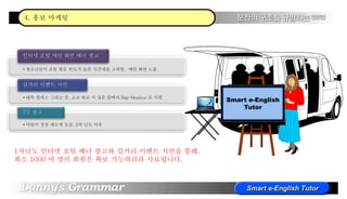 • 청소년들이 포털 방문 빈도가 높은 시간대를 고려한, 메인 화면 노출
인터넷 포털 메인 화면 배너 광고
• 대학 캠퍼스 그리고 중, 고교 하교 시 정문 앞에서 Big-Monitor 로 시연
길거리 이벤트 시연
• 사업이 정상 궤도에 오른, 3차 년도 이후
TV 광고
Smart e-English
Tutor
1차년도 인터넷 포털 배너 광고와 길거리 이벤트 시연을 통해,
최소 1000 여 명의 회원은 확보 가능하리라 사료됩니다.
4. 홍보 마케팅
 