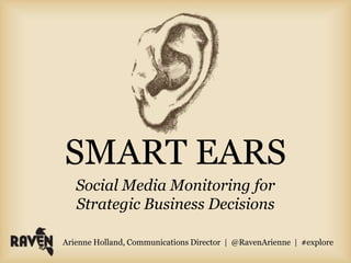 SMART EARS
   Social Media Monitoring for
   Strategic Business Decisions

Arienne Holland, Communications Director | @RavenArienne | #explore
 