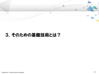 Copyright 2011 Toshiba Solutions Corporation 9
３．そのための基盤技術とは？
 