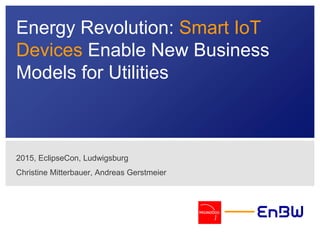 Energy Revolution: Smart IoT
Devices Enable New Business
Models for Utilities
2015, EclipseCon, Ludwigsburg
Christine Mitterbauer, Andreas Gerstmeier
 