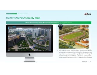 21
Business Case
> Event Management | Vehicle Management | Remote Patrol | AR and VR Application
Smart Education Solution Dahua Technology Co., Ltd.
• AR panoramic technology generates wide
field of view through merging and splicing
of panoramic images. Platform supports
overlaps the cameras as tags in the image
 