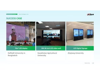 38
Business Case
Daffodil University in
Bangladesh
Kazakhstan Agricultural
University
Zhejiang University
2
70m2 LED display 3X4 46-inch LCD video wall LCD Digital Signage
Smart Education Solution Dahua Technology Co., Ltd.
 