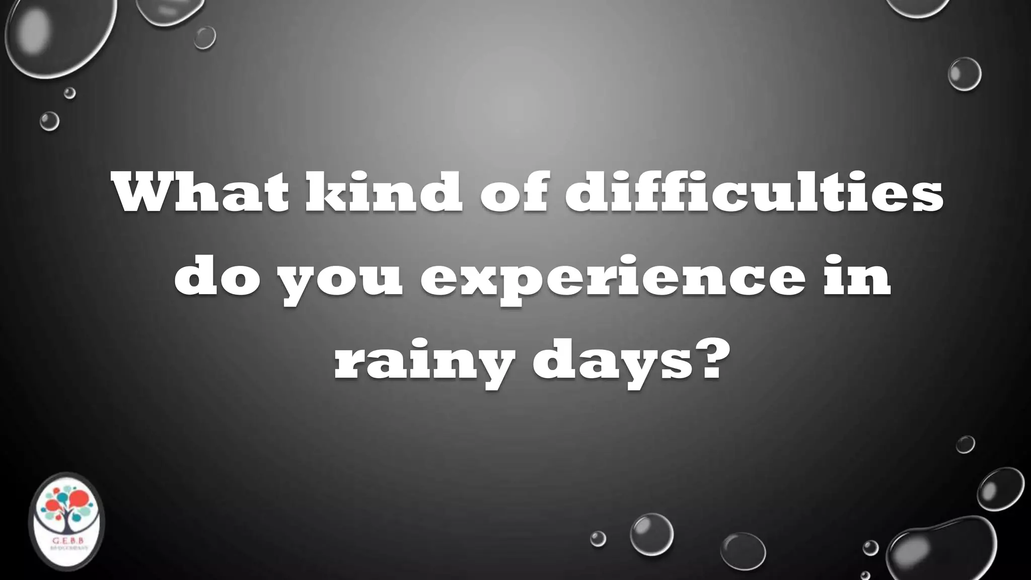 What kind of difficulties
do you experience in
rainy days?
 