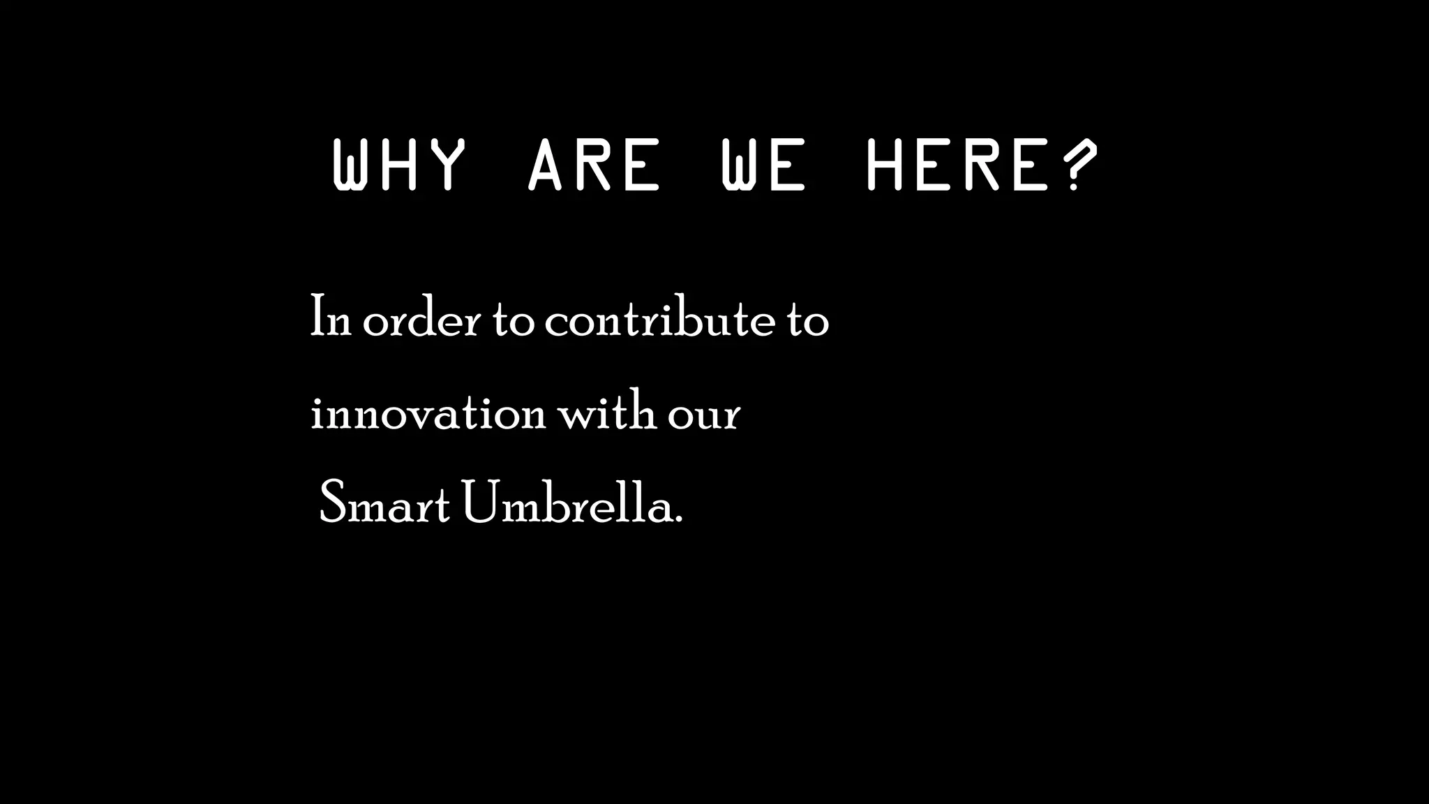 WHY ARE WE HERE?
•In order to contribute to
•innovation with our
• Smart Umbrella.
 