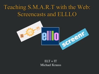Teaching S.M.A.R.T with the Web:
     Screencasts and ELLLO




               ELT + IT	

             Michael Krauss	

 