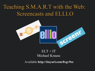 Teaching S.M.A.R.T with the Web:
     Screencasts and ELLLO




                   ELT + IT
                 Michael Krauss
        Available http://tinyurl.com/8xgv9ee
 