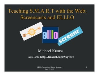 Teaching S.M.A.R.T with the Web:
Screencasts and ELLLO

Michael Krauss
	

Available http://tinyurl.com/8xgv9ee
	


ATES Convention, Dakar, Senegal Dec. 7, 2013

1

 