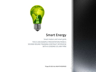 Smart meters and smart grids
THIS IS AN EXAMPLE PRESENTATION FROM A
SECOND ROUND TRAINING CONTRACT INTERVIEW
WITH A LEADING US LAW FIRM
TCapp © 2015 ALL RIGHTS RESERVED
1
 