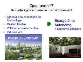 Quel avenir?
IA + intelligence humaine + environnement
• Green & Eco-conception de
Technologie
• Gestion flexible
• Politique environementale
• Industrie 4.0
Ecosystème
Autonome
+ Economie circulaire
 