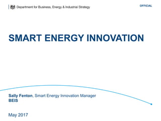 OFFICIAL
SMART ENERGY INNOVATION
May 2017
Sally Fenton, Smart Energy Innovation Manager
BEIS
 