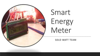 Smart
Energy
Meter
SOLO WATT TEAM
 