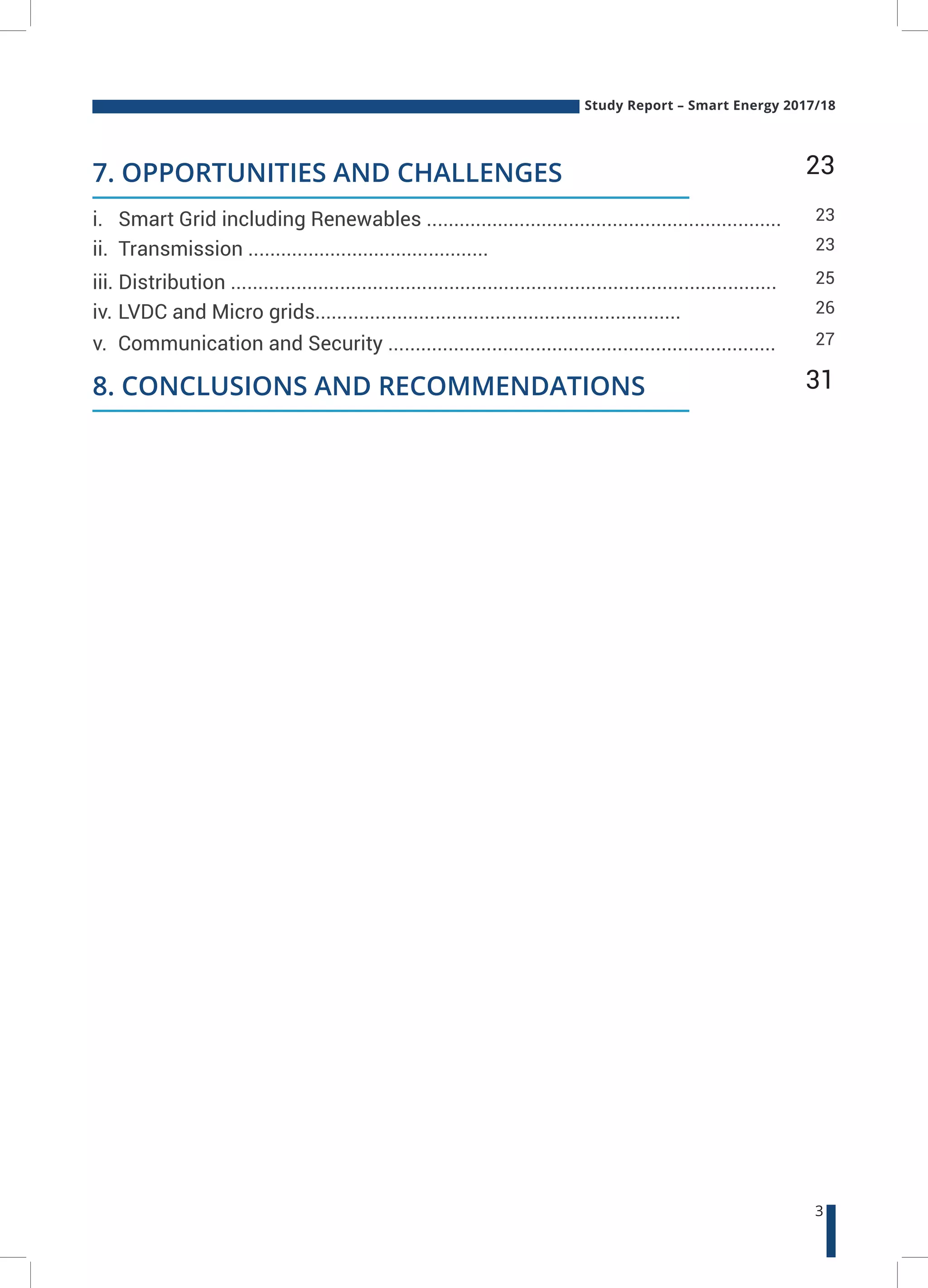 Study Report – Smart Energy 2017/18
3
23
31
23
26
23
27
25
i. Smart Grid including Renewables .................................................................
iii. Distribution ....................................................................................................
ii. Transmission ............................................
iv. LVDC and Micro grids...................................................................
v. Communication and Security .......................................................................
7. OPPORTUNITIES AND CHALLENGES
8. CONCLUSIONS AND RECOMMENDATIONS
 