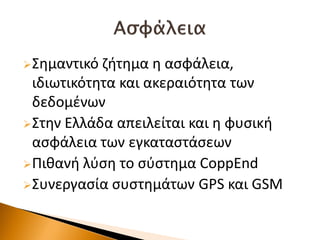 Σθμαντικό ηιτθμα θ αςφάλεια,
ιδιωτικότθτα και ακεραιότθτα των
δεδομζνων
Στθν Ελλάδα απειλείται και θ φυςικι
αςφάλεια των εγκαταςτάςεων
Πικανι λφςθ το ςφςτθμα CoppEnd
Συνεργαςία ςυςτθμάτων GPS και GSM
 