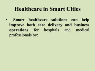 Healthcare in Smart Cities
• Smart healthcare solutions can help
improve both care delivery and business
operations for hospitals and medical
professionals by:
 