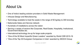 About Us
• One of India’s leading solution providers in Solid Waste Management
• Inhouse Design and Manufacturing
• Techno...