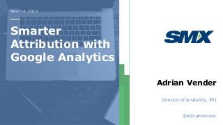 March 4, 2015
Smarter
Attribution with
Google Analytics
Adrian Vender
Director of Analytics, IMI
@AdrianVender
 