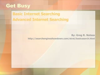 Get Busy Basic Internet Searching Advanced Internet Searching By: Greg R. Notess http://searchengineshowdown.com/strat/basicsearch.html 