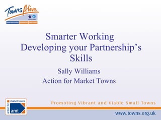 Sally Williams Action for Market Towns Smarter Working  Developing your Partnership’s Skills 