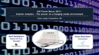 SAS Forum BeLux 2013 :
Smarter Analytics – The answer to a changing media environment
Case study Concentra NV

Mark Maldeghem
Media Services
Manager

Simon Blanchaert
Consultant

 