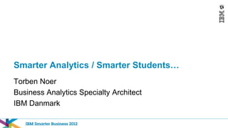 Smarter Analytics / Smarter Students…
Torben Noer
Business Analytics Specialty Architect
IBM Danmark
 