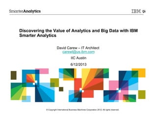 Discovering the Value of Analytics and Big Data with IBM
Smarter Analytics
David Carew – IT Architect
carewl@us.ibm.com
IIC Austin
6/12/2013
© Copyright International Business Machines Corporation 2012. All rights reserved.
 