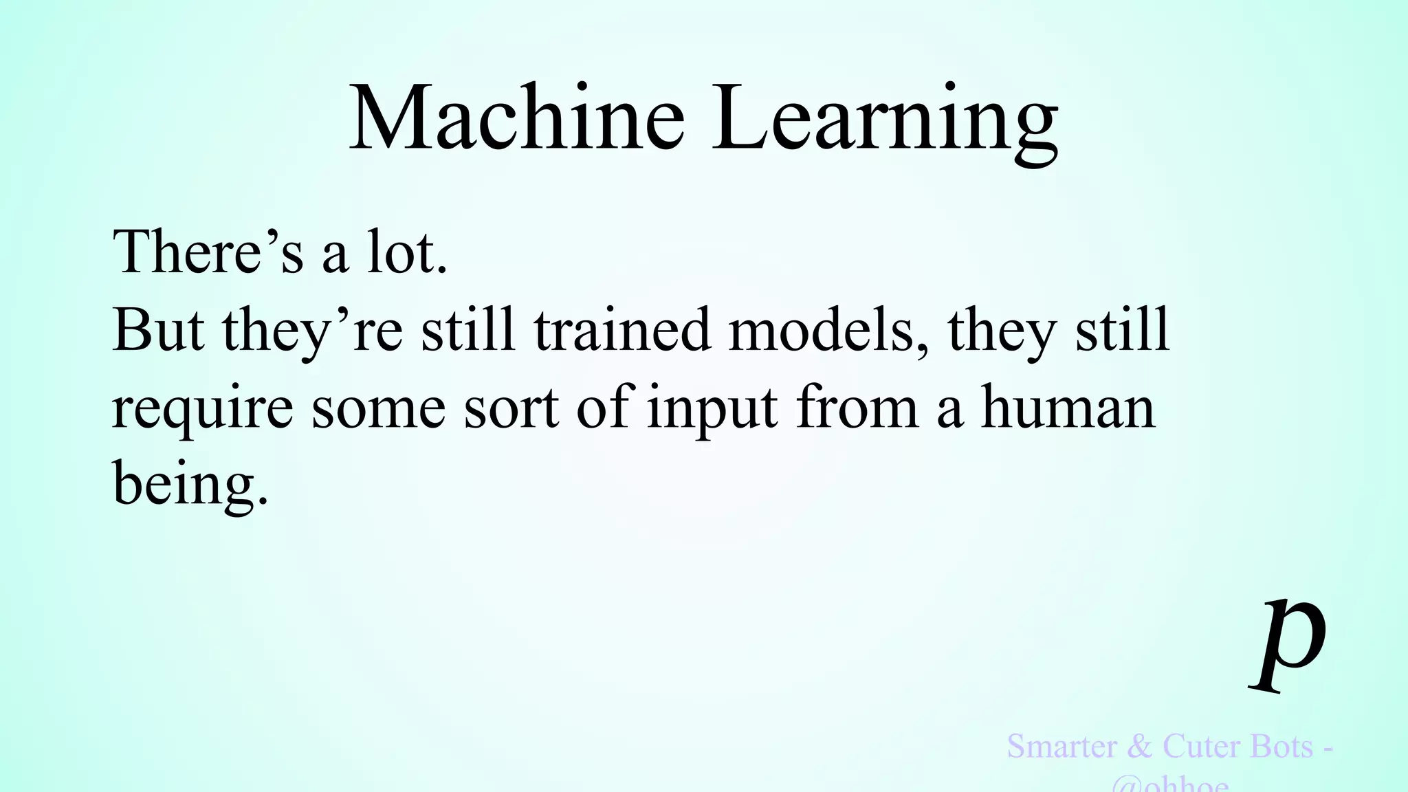 Machine Learning
Smarter & Cuter Bots -
There’s a lot.
But they’re still trained models, they still
require some sort of input from a human
being.
 