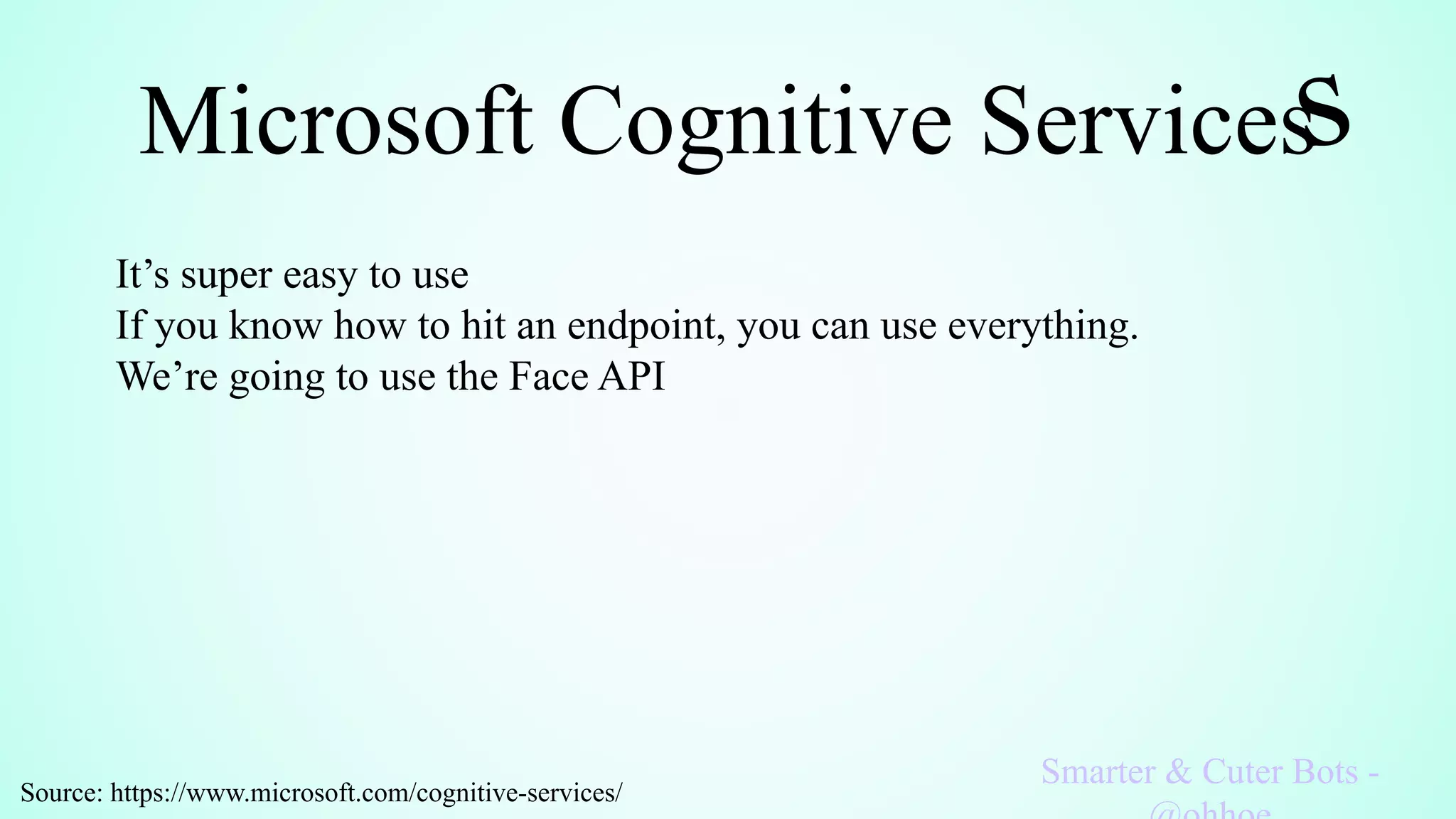 Microsoft Cognitive Services
Smarter & Cuter Bots -
It’s super easy to use
If you know how to hit an endpoint, you can use everything.
We’re going to use the Face API
Source: https://www.microsoft.com/cognitive-services/
 