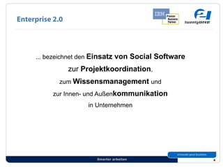Enterprise 2.0




     ... bezeichnet den Einsatz   von Social Software
                 zur Projektkoordination,
             zum Wissensmanagement und
           zur Innen- und Außenkommunikation
                      in Unternehmen




                         Smarter arbeiten               4
 