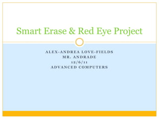 Smart Erase & Red Eye Project

      ALEX-ANDREA LOVE-FIELDS
            MR. ANDRADE
               12/6/11
        ADVANCED COMPUTERS
 